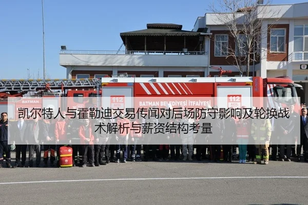 凯尔特人与霍勒迪交易传闻对后场防守影响及轮换战术解析与薪资结构考量